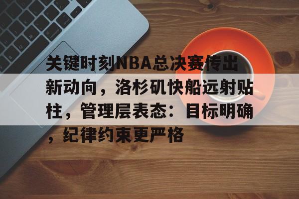 九游-关键时刻NBA总决赛传出新动向，洛杉矶快船远射贴柱，管理层表态：目标明确，纪律约束更严格的简单介绍