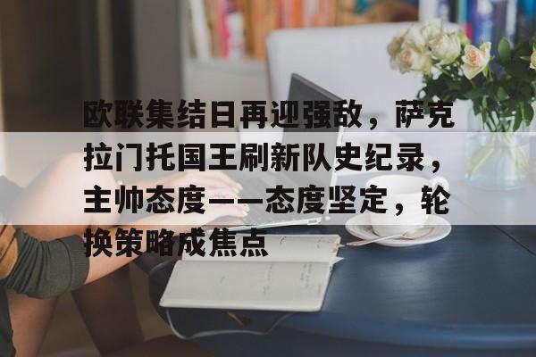 开云-关于欧联集结日再迎强敌，萨克拉门托国王刷新队史纪录，主帅态度——态度坚定，轮换策略成焦点的信息