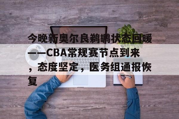 九游-今晚新奥尔良鹈鹕状态回暖——CBA常规赛节点到来，态度坚定，医务组通报恢复的简单介绍